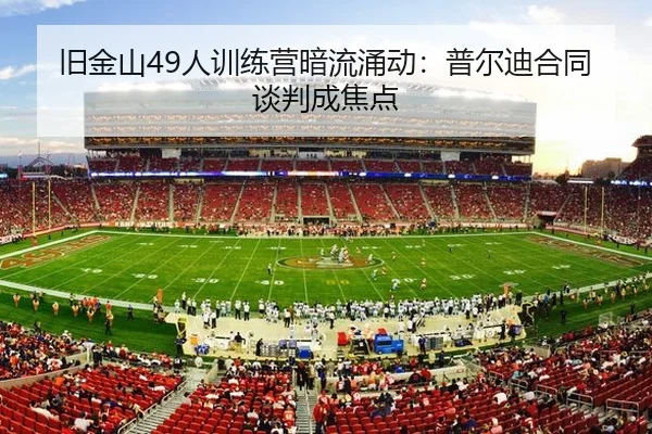 旧金山49人训练营暗流涌动：普尔迪合同谈判成焦点
