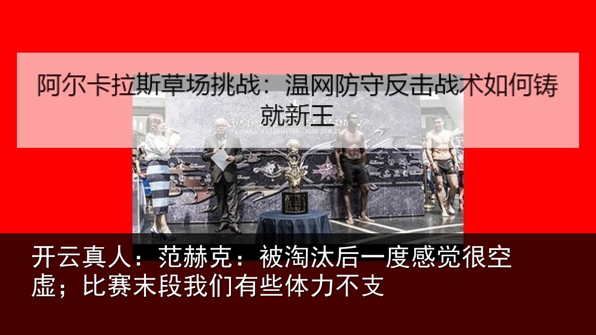 开云真人:范赫克:被淘汰后一度感觉很空虚;比赛末段我们有些体力不支