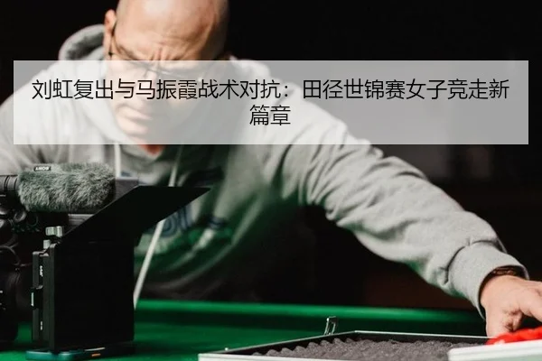 刘虹复出与马振霞战术对抗：田径世锦赛女子竞走新篇章