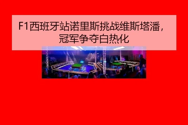 F1西班牙站诺里斯挑战维斯塔潘，冠军争夺白热化