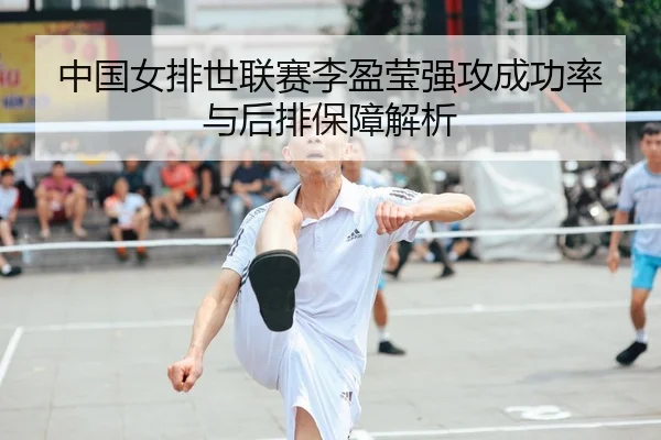 中国女排世联赛李盈莹强攻成功率与后排保障解析