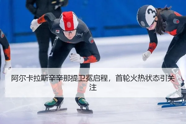 阿尔卡拉斯辛辛那提卫冕启程，首轮火热状态引关注