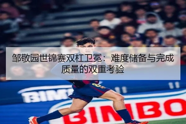 邹敬园世锦赛双杠卫冕：难度储备与完成质量的双重考验