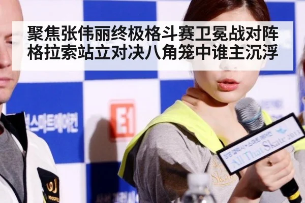 聚焦张伟丽终极格斗赛卫冕战对阵格拉索站立对决八角笼中谁主沉浮