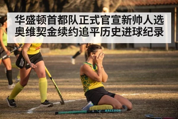 华盛顿首都队正式官宣新帅人选奥维契金续约追平历史进球纪录