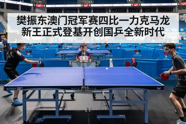 樊振东澳门冠军赛四比一力克马龙新王正式登基开创国乒全新时代