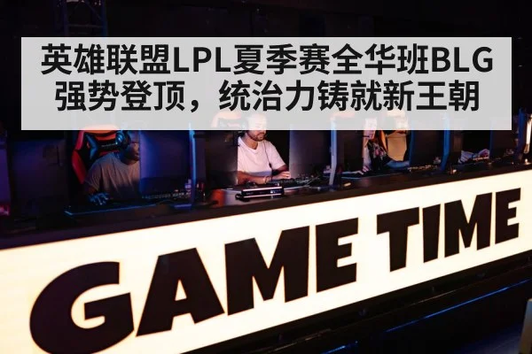 英雄联盟LPL夏季赛全华班BLG强势登顶,统治力铸就新王朝