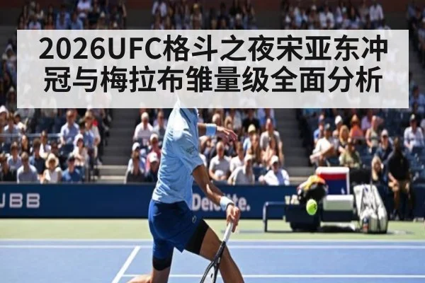 2026UFC格斗之夜宋亚东冲冠与梅拉布雏量级全面分析